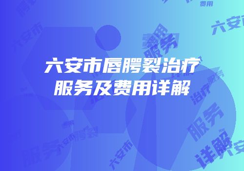 六安市唇腭裂治疗服务及费用详解