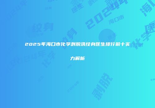 2025年海口市化学剥脱洗纹身医生排行前十实力解析