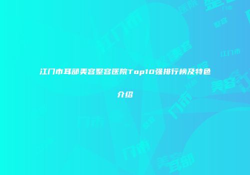 江门市耳部美容整容医院Top10强排行榜及特色介绍