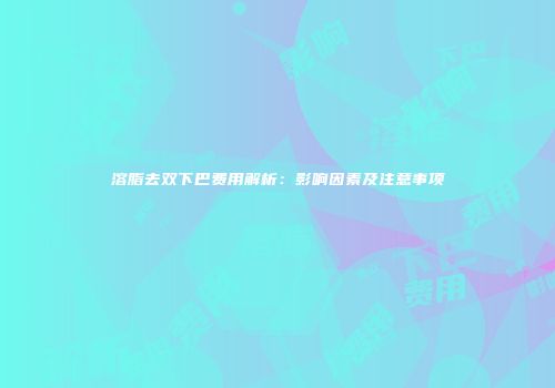 溶脂去双下巴费用解析：影响因素及注意事项