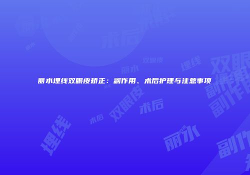 丽水埋线双眼皮矫正：副作用、术后护理与注意事项