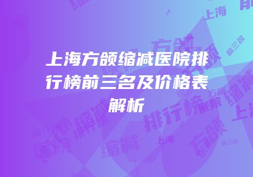 上海方颌缩减医院排行榜前三名及价格表解析