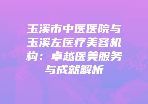 玉溪市中医医院与玉溪左医疗美容机构：卓越医美服务与成就解析