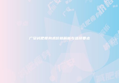 广安减肥瘦身术价格解析与选择要点