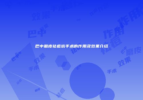 巴中磨皮祛痘坑手术的作用及效果介绍