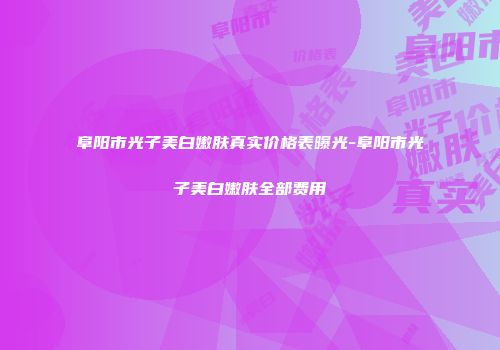 阜阳市光子美白嫩肤真实价格表曝光-阜阳市光子美白嫩肤全部费用
