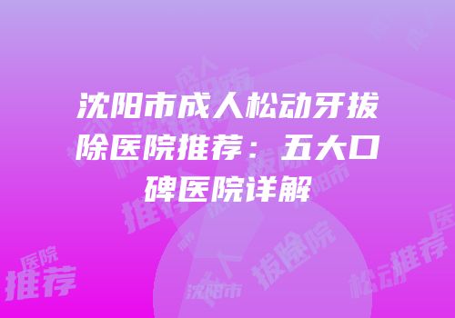 沈阳市成人松动牙拔除医院推荐：五大口碑医院详解