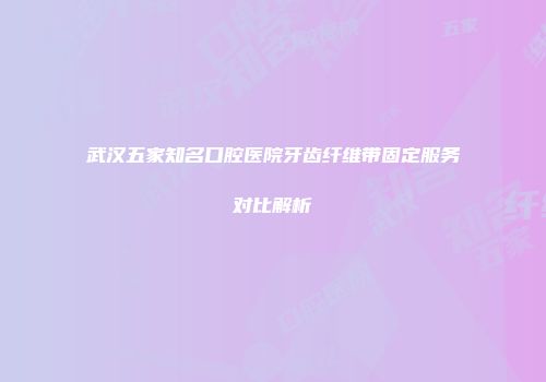 武汉五家知名口腔医院牙齿纤维带固定服务对比解析