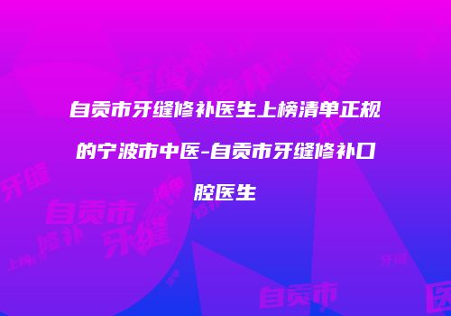 自贡市牙缝修补医生上榜清单正规的宁波市中医-自贡市牙缝修补口腔医生