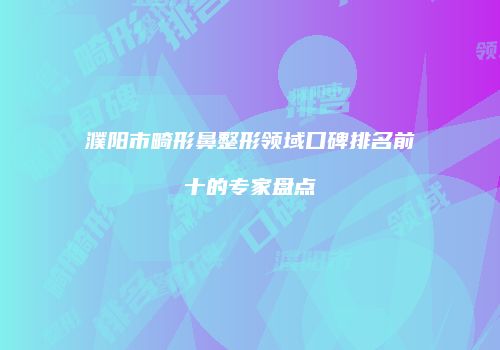 濮阳市畸形鼻整形领域口碑排名前十的专家盘点