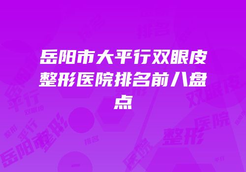 岳阳市大平行双眼皮整形医院排名前八盘点