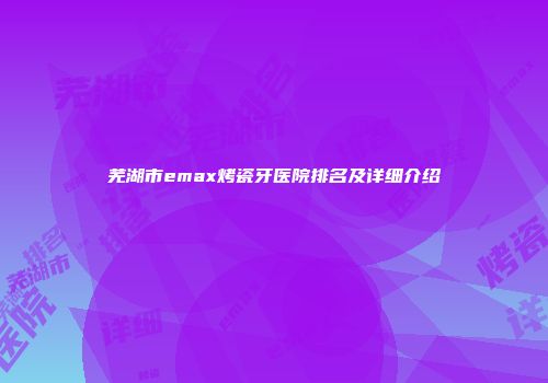 芜湖市emax烤瓷牙医院排名及详细介绍