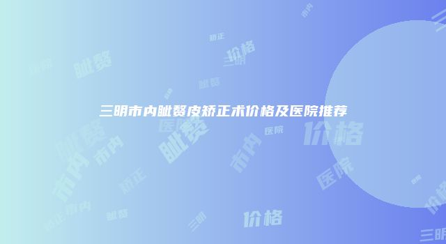三明市内眦赘皮矫正术价格及医院推荐