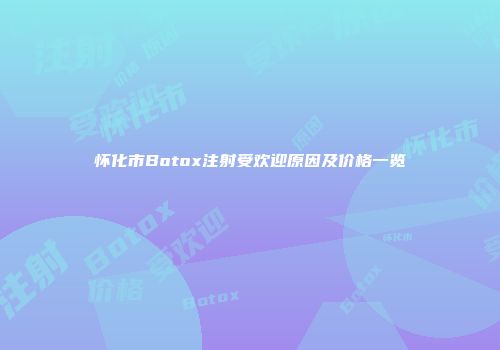 怀化市Botox注射受欢迎原因及价格一览