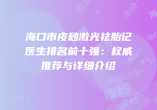 海口市皮秒激光祛胎记医生排名前十强：权威推荐与详细介绍