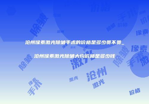 沧州像素激光除皱手术的价格是多少贵不贵_沧州像素激光除皱大约价格是多少钱