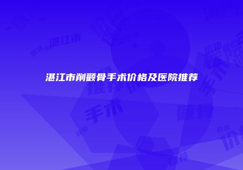 湛江市削颧骨手术价格及医院推荐