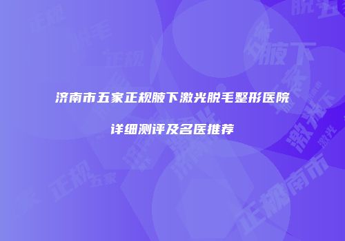 济南市五家正规腋下激光脱毛整形医院详细测评及名医推荐