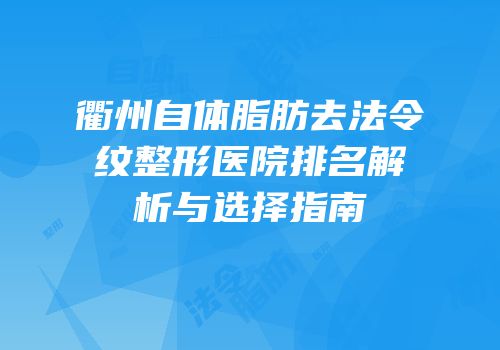 衢州自体脂肪去法令纹整形医院排名解析与选择指南