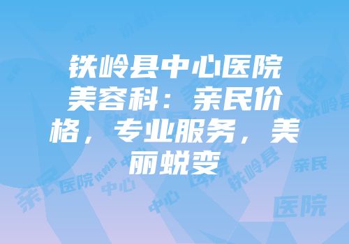 铁岭县中心医院美容科：亲民价格，专业服务，美丽蜕变