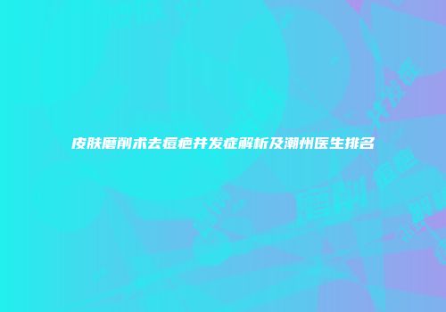 皮肤磨削术去痘疤并发症解析及潮州医生排名