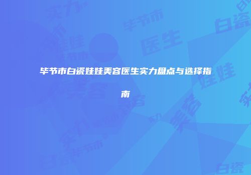 毕节市白瓷娃娃美容医生实力盘点与选择指南