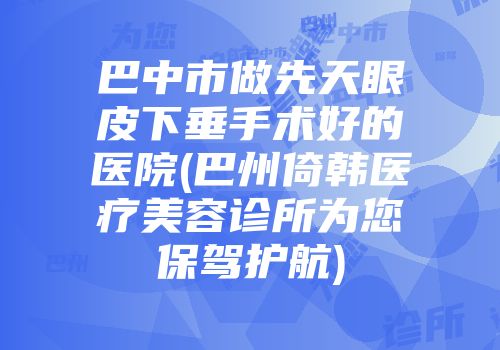 巴中市做先天眼皮下垂手术好的医院(巴州倚韩医疗美容诊所为您保驾护航)