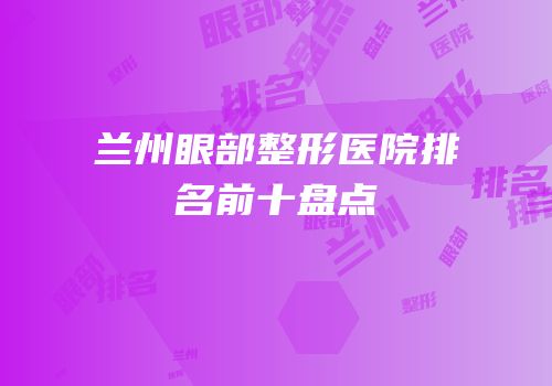 兰州眼部整形医院排名前十盘点