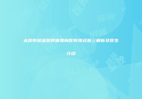 太原市硅凝胶假体隆胸医院排名前三解析及医生介绍