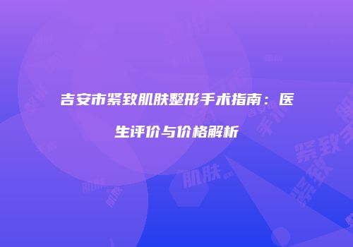 吉安市紧致肌肤整形手术指南：医生评价与价格解析