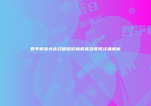 四平市激光去日晒斑价格概览及医院详细解析