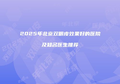 2025年北京双眼皮效果好的医院及知名医生推荐