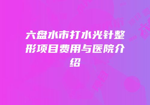 六盘水市打水光针整形项目费用与医院介绍