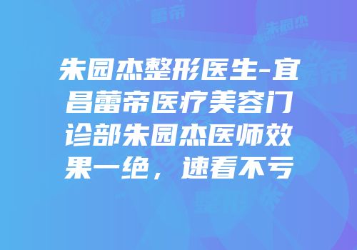 朱园杰整形医生-宜昌蕾帝医疗美容门诊部朱园杰医师效果一绝，速看不亏