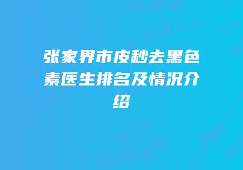 张家界市皮秒去黑色素医生排名及情况介绍