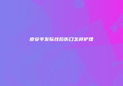 廖安半发际线后伤口怎样护理