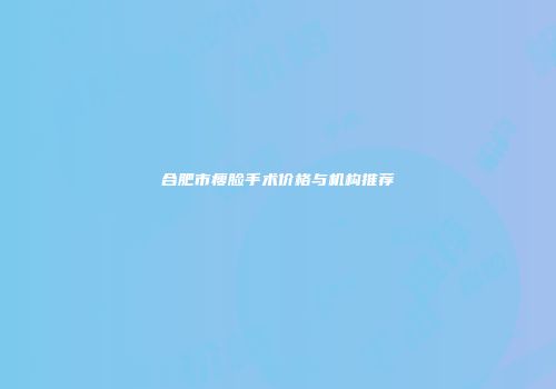 合肥市瘦脸手术价格与机构推荐