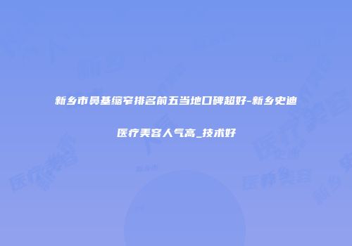 新乡市鼻基缩窄排名前五当地口碑超好-新乡史迪医疗美容人气高_技术好