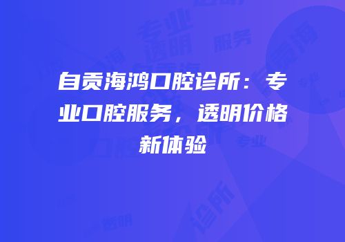 自贡海鸿口腔诊所：专业口腔服务，透明价格新体验