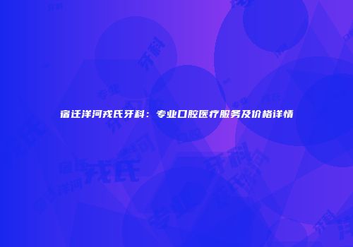 宿迁洋河戎氏牙科：专业口腔医疗服务及价格详情