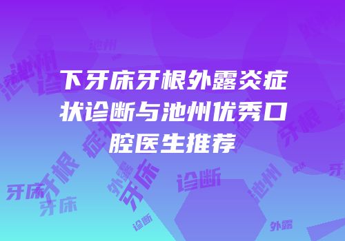 下牙床牙根外露炎症状诊断与池州优秀口腔医生推荐
