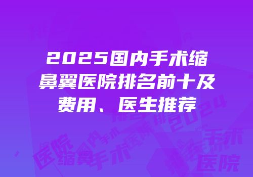 2025国内手术缩鼻翼医院排名前十及费用、医生推荐