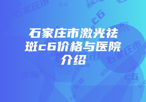 石家庄市激光祛斑c6价格与医院介绍