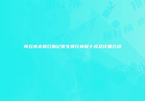 商丘市去除红胎记医生排行榜前十名及详细介绍