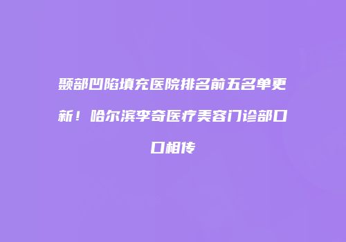 颞部凹陷填充医院排名前五名单更新！哈尔滨李奇医疗美容门诊部口口相传