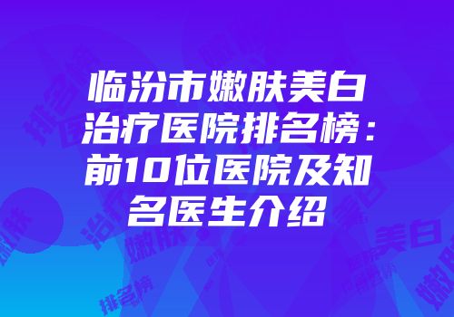 临汾市嫩肤美白治疗医院排名榜：前10位医院及知名医生介绍
