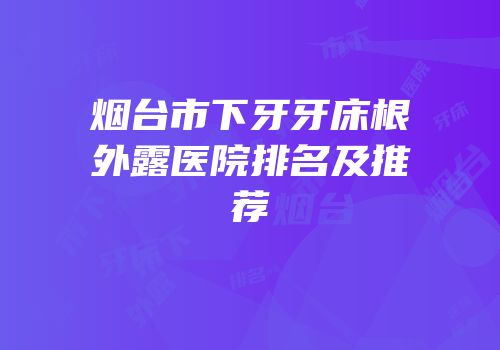 烟台市下牙牙床根外露医院排名及推荐