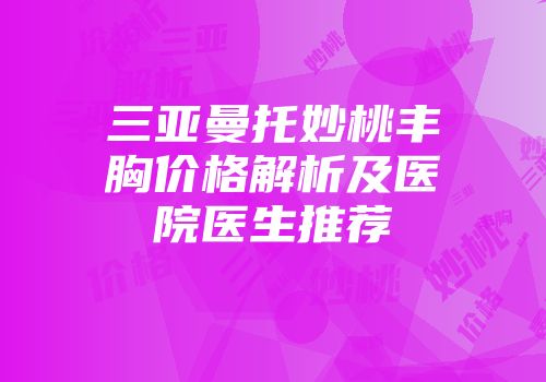 三亚曼托妙桃丰胸价格解析及医院医生推荐