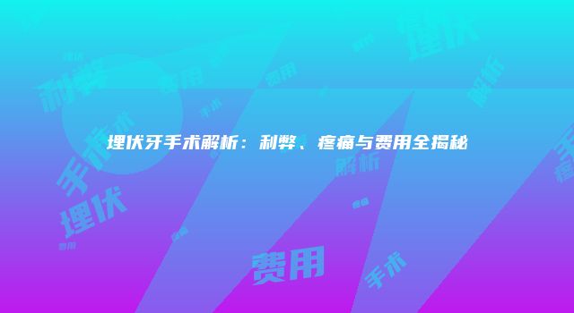 埋伏牙手术解析：利弊、疼痛与费用全揭秘