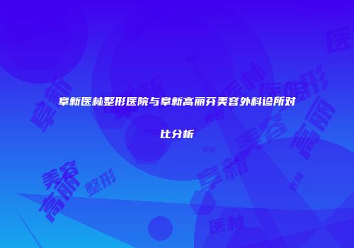 阜新医林整形医院与阜新高丽芬美容外科诊所对比分析